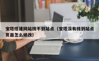 海北宝塔搭建网站找不到站点（宝塔没有找到站点页面怎么修改）