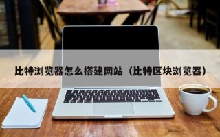 海北比特浏览器怎么搭建网站（比特区块浏览器）