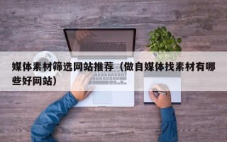海北媒体素材筛选网站推荐（做自媒体找素材有哪些好网站）