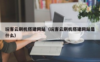 海北玩客云刷机搭建网站（玩客云刷机搭建网站是什么）