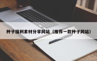 海北种子福利素材分享网站（推荐一款种子网站）