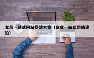 海北文昌一站式网站搭建方案（企业一站式网站建设）