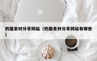 海北奶酪素材分享网站（奶酪素材分享网站有哪些）