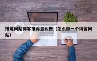 海北搭建网站博客推荐怎么做（怎么做一个博客网站）
