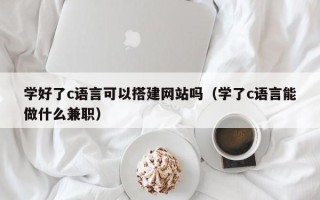 海北学好了c语言可以搭建网站吗（学了c语言能做什么兼职）
