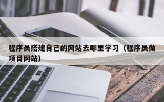 海北程序员搭建自己的网站去哪里学习（程序员做项目网站）